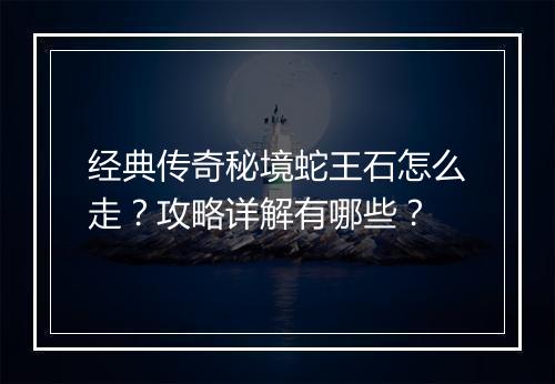 经典传奇秘境蛇王石怎么走？攻略详解有哪些？