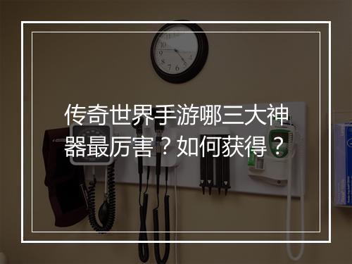 传奇世界手游哪三大神器最厉害？如何获得？