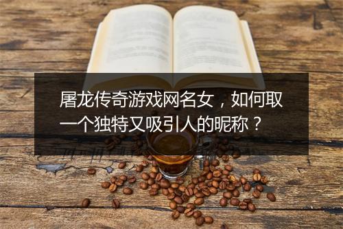 屠龙传奇游戏网名女，如何取一个独特又吸引人的昵称？