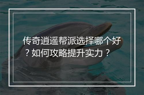传奇逍遥帮派选择哪个好？如何攻略提升实力？