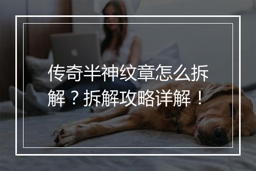 传奇半神纹章怎么拆解？拆解攻略详解！