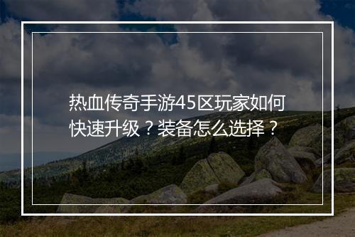 热血传奇手游45区玩家如何快速升级？装备怎么选择？