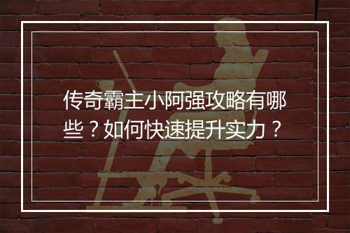 传奇霸主小阿强攻略有哪些？如何快速提升实力？