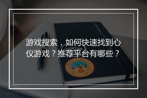游戏搜索，如何快速找到心仪游戏？推荐平台有哪些？