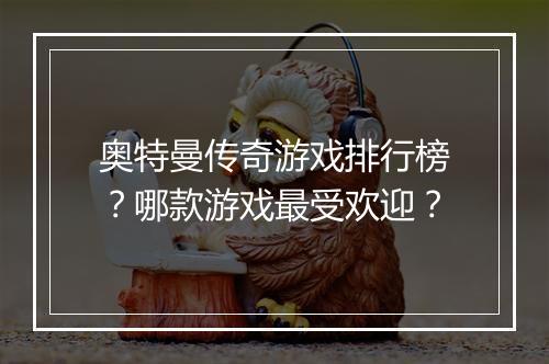 奥特曼传奇游戏排行榜？哪款游戏最受欢迎？