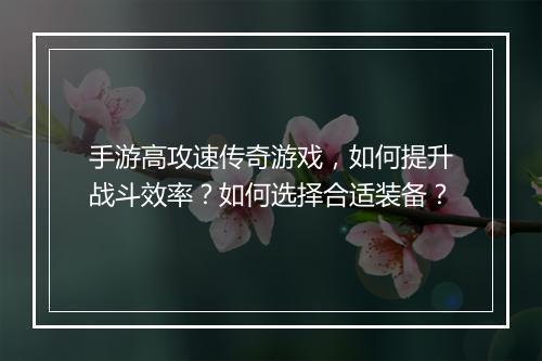 手游高攻速传奇游戏，如何提升战斗效率？如何选择合适装备？