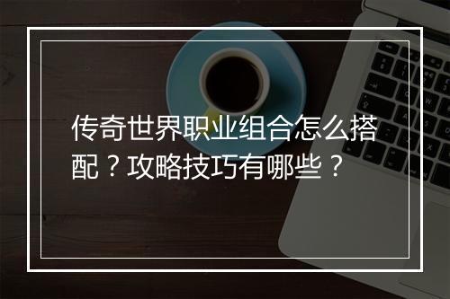 传奇世界职业组合怎么搭配？攻略技巧有哪些？