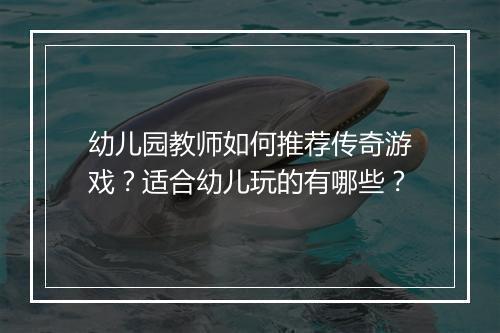 幼儿园教师如何推荐传奇游戏？适合幼儿玩的有哪些？