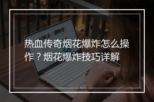 热血传奇烟花爆炸怎么操作？烟花爆炸技巧详解