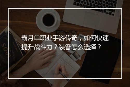 霸月单职业手游传奇，如何快速提升战斗力？装备怎么选择？