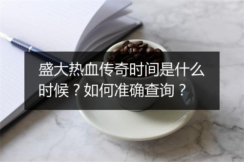 盛大热血传奇时间是什么时候？如何准确查询？