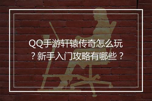 QQ手游轩辕传奇怎么玩？新手入门攻略有哪些？