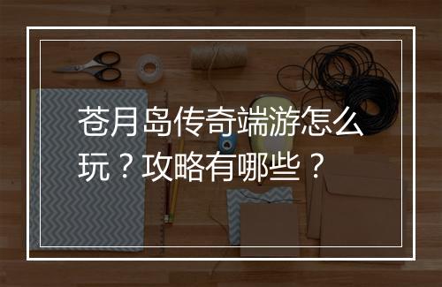 苍月岛传奇端游怎么玩？攻略有哪些？