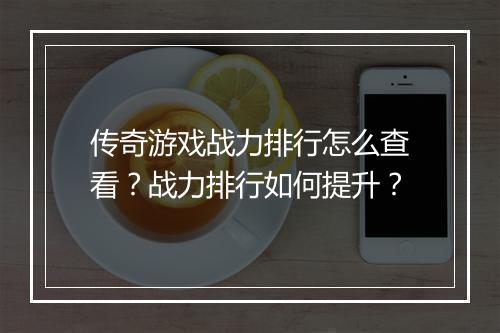 传奇游戏战力排行怎么查看？战力排行如何提升？