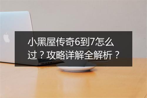 小黑屋传奇6到7怎么过？攻略详解全解析？