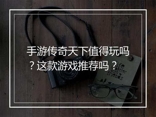 手游传奇天下值得玩吗？这款游戏推荐吗？