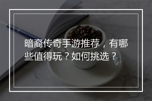 暗裔传奇手游推荐，有哪些值得玩？如何挑选？