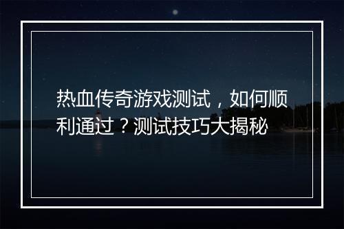 热血传奇游戏测试，如何顺利通过？测试技巧大揭秘