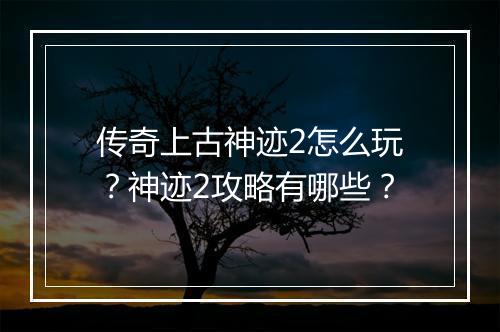 传奇上古神迹2怎么玩？神迹2攻略有哪些？