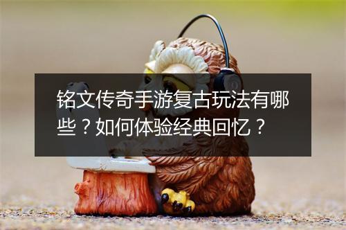 铭文传奇手游复古玩法有哪些？如何体验经典回忆？