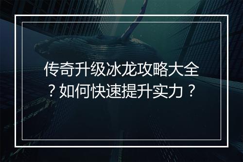传奇升级冰龙攻略大全？如何快速提升实力？