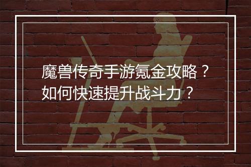 魔兽传奇手游氪金攻略？如何快速提升战斗力？