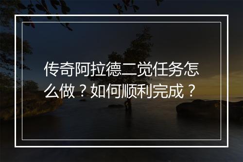 传奇阿拉德二觉任务怎么做？如何顺利完成？