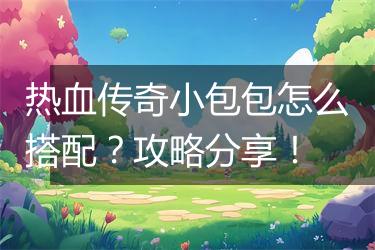 热血传奇小包包怎么搭配？攻略分享！