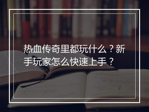 热血传奇里都玩什么？新手玩家怎么快速上手？