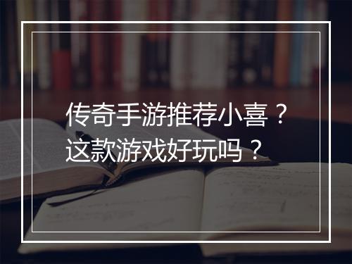传奇手游推荐小喜？这款游戏好玩吗？