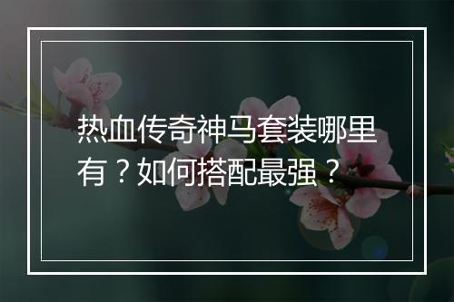 热血传奇神马套装哪里有？如何搭配最强？