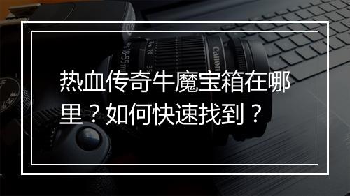 热血传奇牛魔宝箱在哪里？如何快速找到？