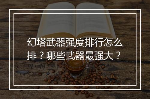 幻塔武器强度排行怎么排？哪些武器最强大？