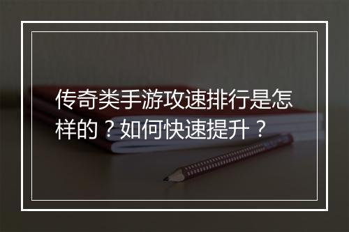传奇类手游攻速排行是怎样的？如何快速提升？