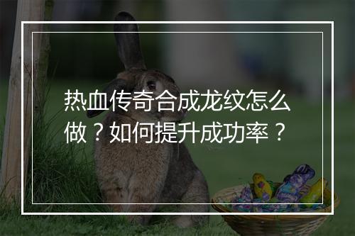 热血传奇合成龙纹怎么做？如何提升成功率？