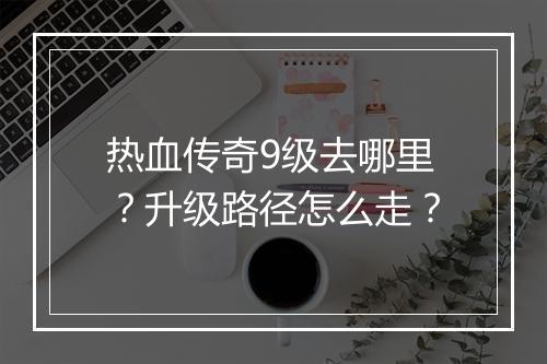 热血传奇9级去哪里？升级路径怎么走？