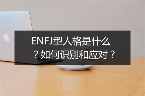 ENFJ型人格是什么？如何识别和应对？