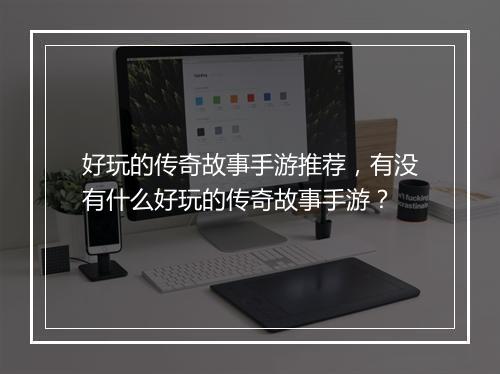 好玩的传奇故事手游推荐，有没有什么好玩的传奇故事手游？