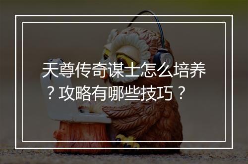 天尊传奇谋士怎么培养？攻略有哪些技巧？