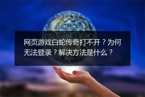网页游戏白蛇传奇打不开？为何无法登录？解决方法是什么？