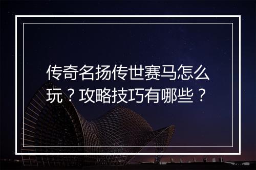 传奇名扬传世赛马怎么玩？攻略技巧有哪些？