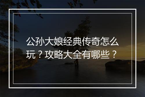 公孙大娘经典传奇怎么玩？攻略大全有哪些？