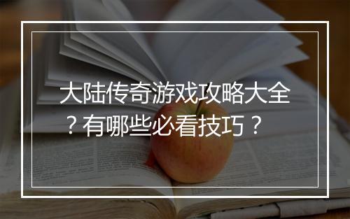 大陆传奇游戏攻略大全？有哪些必看技巧？