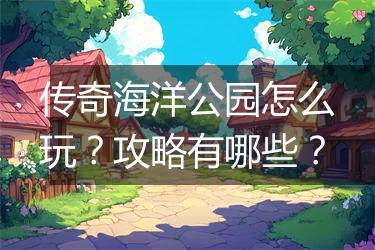 传奇海洋公园怎么玩？攻略有哪些？
