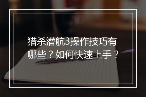 猎杀潜航3操作技巧有哪些？如何快速上手？