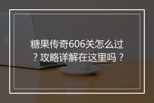 糖果传奇606关怎么过？攻略详解在这里吗？