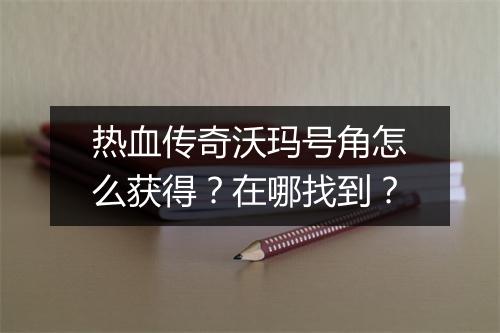 热血传奇沃玛号角怎么获得？在哪找到？