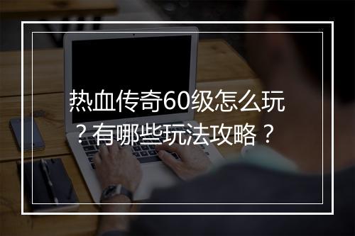 热血传奇60级怎么玩？有哪些玩法攻略？
