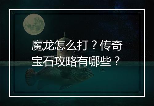 魔龙怎么打？传奇宝石攻略有哪些？