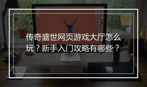 传奇盛世网页游戏大厅怎么玩？新手入门攻略有哪些？